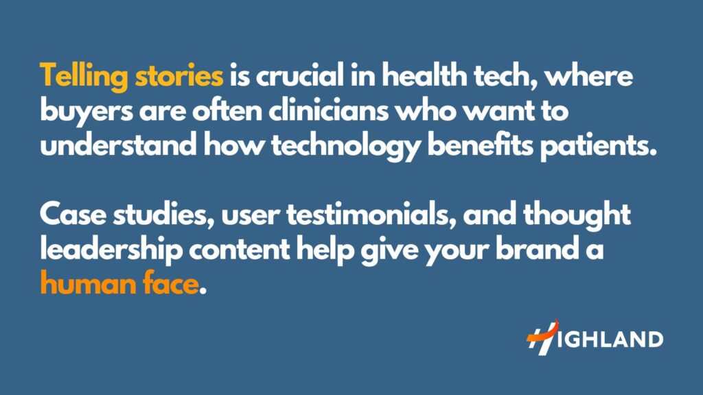 Telling stories is crucial in health tech, where buyers are often clinicians who want to understand how technology benefits patients. 

Case studies, user testimonials, and thought leadership content help give your brand a human face.